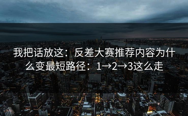 我把话放这：反差大赛推荐内容为什么变最短路径：1→2→3这么走