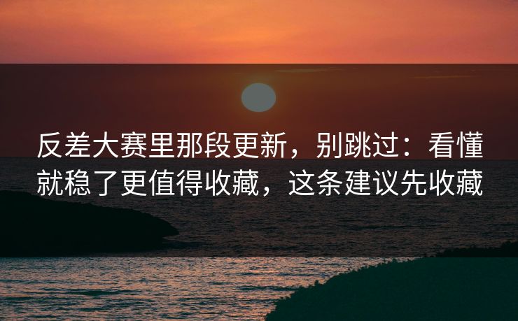 反差大赛里那段更新，别跳过：看懂就稳了更值得收藏，这条建议先收藏