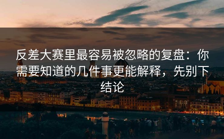 反差大赛里最容易被忽略的复盘：你需要知道的几件事更能解释，先别下结论