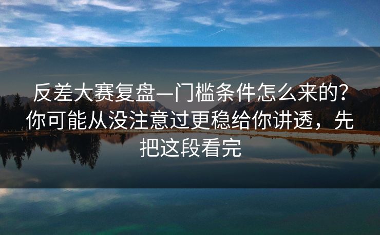反差大赛复盘—门槛条件怎么来的？你可能从没注意过更稳给你讲透，先把这段看完