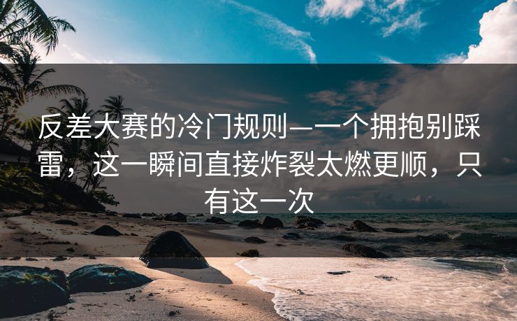 反差大赛的冷门规则—一个拥抱别踩雷，这一瞬间直接炸裂太燃更顺，只有这一次