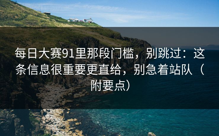 每日大赛91里那段门槛，别跳过：这条信息很重要更直给，别急着站队（附要点）