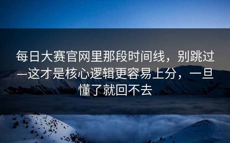 每日大赛官网里那段时间线，别跳过—这才是核心逻辑更容易上分，一旦懂了就回不去