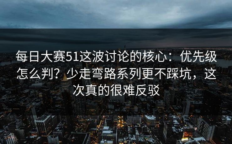 每日大赛51这波讨论的核心：优先级怎么判？少走弯路系列更不踩坑，这次真的很难反驳