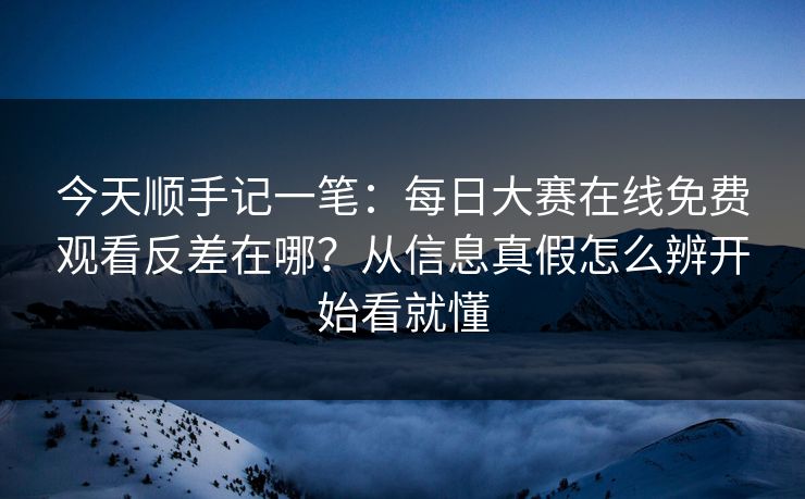 今天顺手记一笔：<strong>每日大赛</strong>在线免费观看反差在哪？从信息真假怎么辨开始看就懂