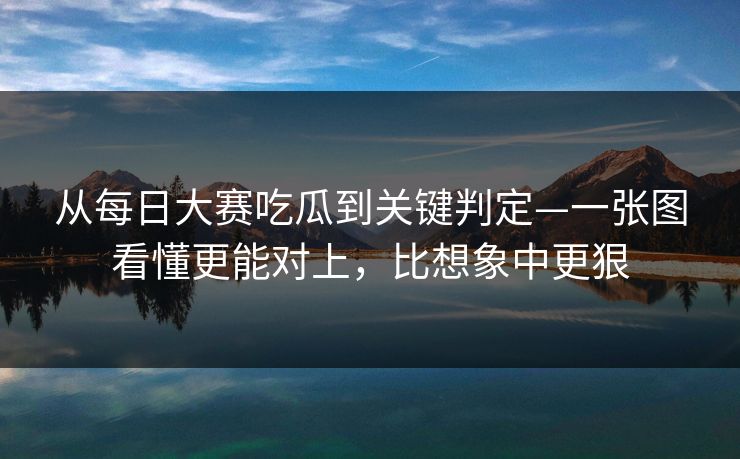 从每日大赛吃瓜到关键判定—一张图看懂更能对上，比想象中更狠