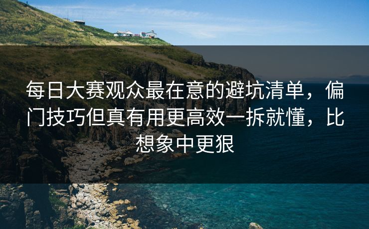 每日大赛观众最在意的避坑清单，偏门技巧但真有用更高效一拆就懂，比想象中更狠
