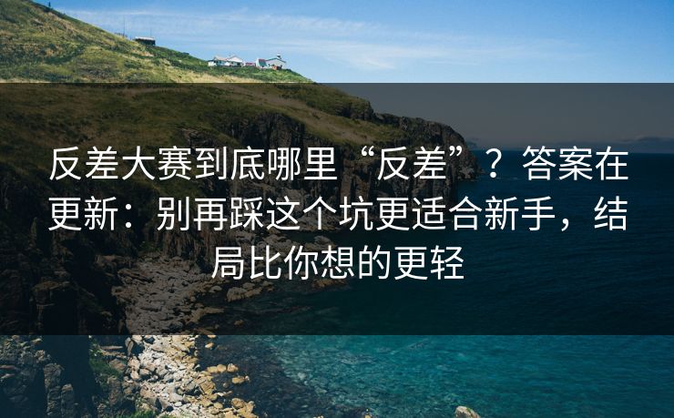 反差大赛到底哪里“反差”？答案在更新：别再踩这个坑更适合新手，结局比你想的更轻