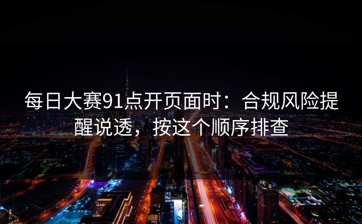 每日大赛91点开页面时：合规风险提醒说透，按这个顺序排查