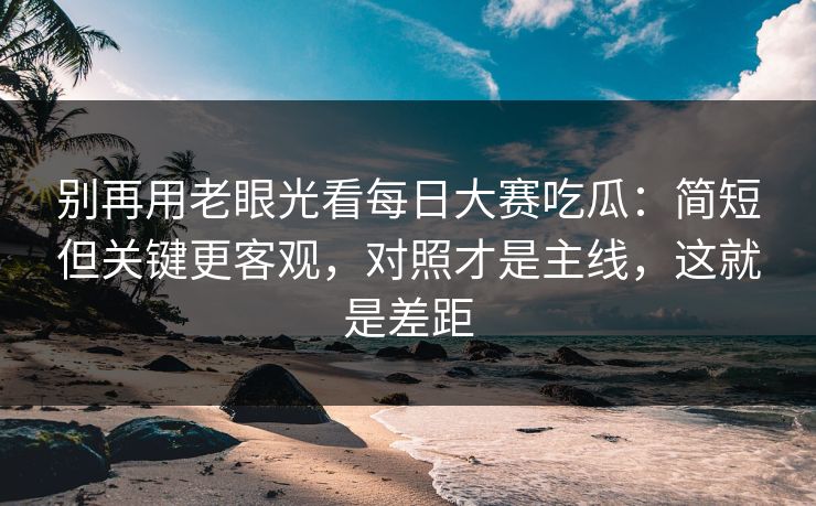 别再用老眼光看<strong>每日大赛</strong>吃瓜：简短但关键更客观，对照才是主线，这就是差距