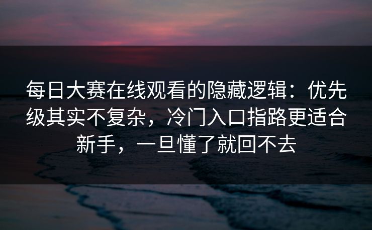 每日大赛在线观看的隐藏逻辑：优先级其实不复杂，冷门入口指路更适合新手，一旦懂了就回不去