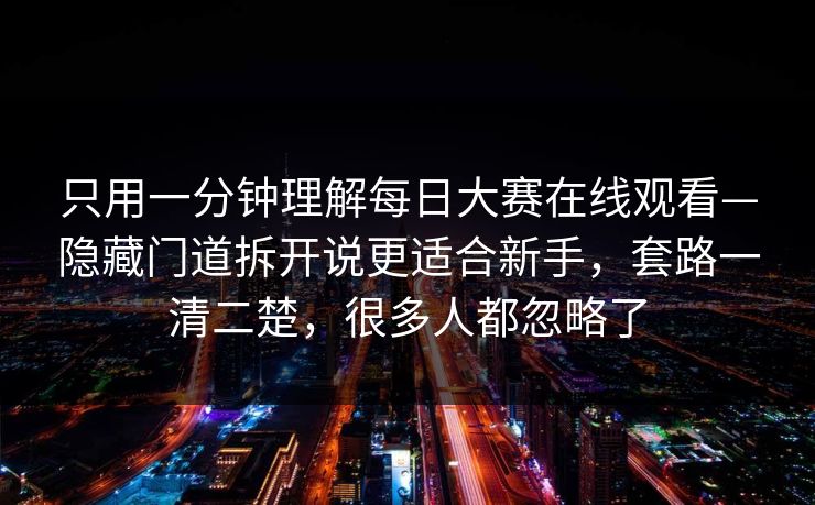 只用一分钟理解每日大赛在线观看—隐藏门道拆开说更适合新手，套路一清二楚，很多人都忽略了