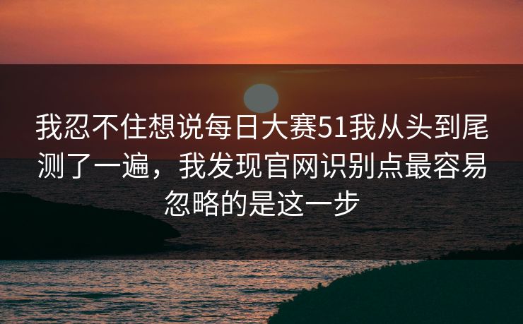 我忍不住想说<strong>每日大赛</strong>51我从头到尾测了一遍，我发现官网识别点最容易忽略的是这一步