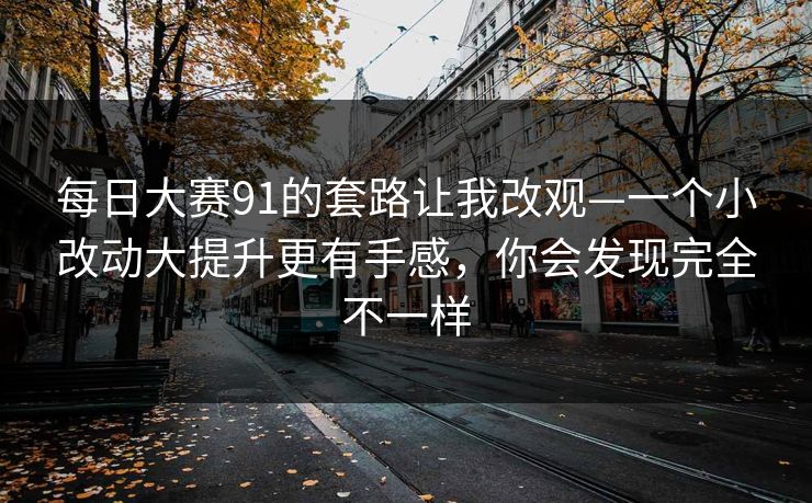每日大赛91的套路让我改观—一个小改动大提升更有手感，你会发现完全不一样