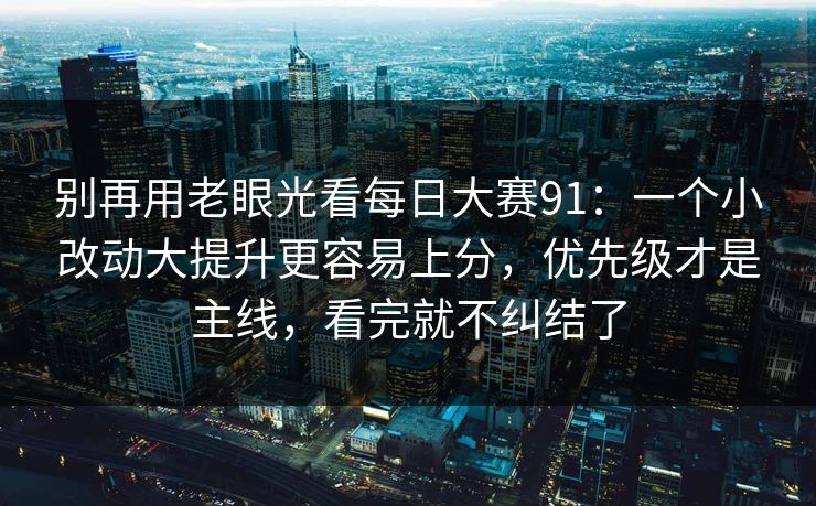 别再用老眼光看<strong>每日大赛</strong>91：一个小改动大提升更容易上分，优先级才是主线，看完就不纠结了