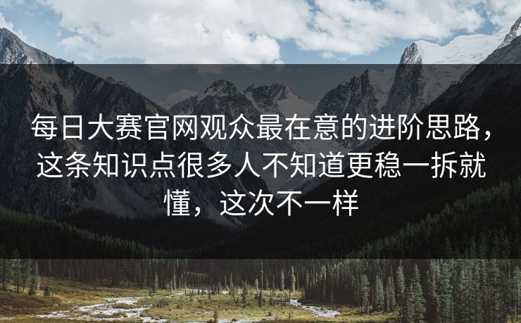 每日大赛官网观众最在意的进阶思路，这条知识点很多人不知道更稳一拆就懂，这次不一样