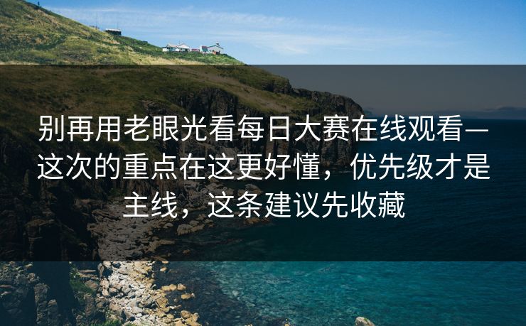 别再用老眼光看<strong>每日大赛</strong>在线观看—这次的重点在这更好懂，优先级才是主线，这条建议先收藏