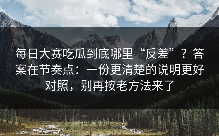 每日大赛吃瓜到底哪里“反差”？答案在节奏点：一份更清楚的说明更好对照，别再按老方法来了