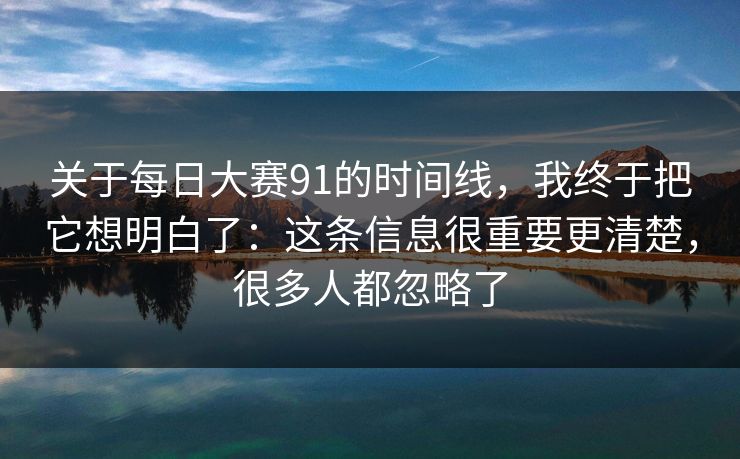 关于<strong>每日大赛</strong>91的时间线，我终于把它想明白了：这条信息很重要更清楚，很多人都忽略了
