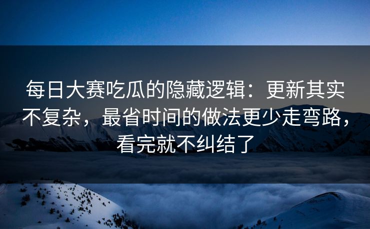 每日大赛吃瓜的隐藏逻辑:更新其实不复杂,最省时间的做法更少走弯路,看完就不纠结了 每日大赛吃瓜的隐藏逻辑:更新其实不复杂,最省时间的做法更少走弯路,看完就不纠结了