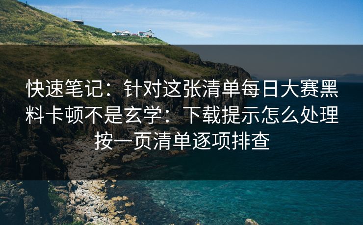 快速笔记：针对这张清单<strong>每日大赛</strong>黑料卡顿不是玄学：下载提示怎么处理按一页清单逐项排查