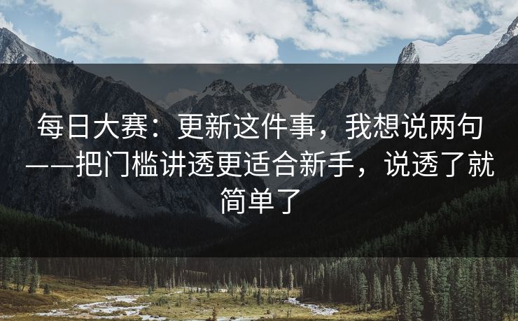 每日大赛：更新这件事，我想说两句——把门槛讲透更适合新手，说透了就简单了