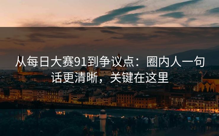 从每日大赛91到争议点：圈内人一句话更清晰，关键在这里