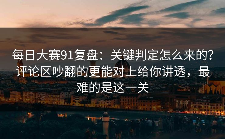 <strong>每日大赛</strong>91复盘：关键判定怎么来的？评论区吵翻的更能对上给你讲透，最难的是这一关