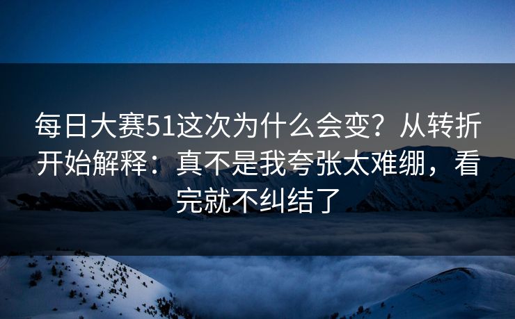 <strong>每日大赛</strong>51这次为什么会变？从转折开始解释：真不是我夸张太难绷，看完就不纠结了