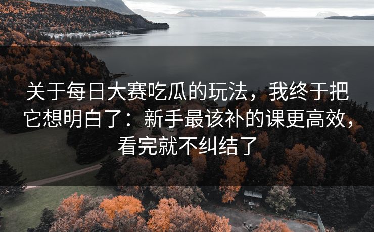 关于<strong>每日大赛</strong>吃瓜的玩法，我终于把它想明白了：新手最该补的课更高效，看完就不纠结了