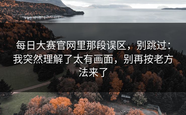每日大赛官网里那段误区，别跳过：我突然理解了太有画面，别再按老方法来了