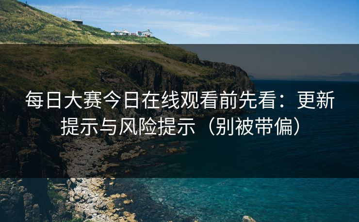 <strong>每日大赛</strong>今日在线观看前先看：更新提示与风险提示（别被带偏）
