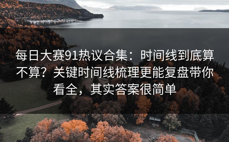 <strong>每日大赛</strong>91热议合集：时间线到底算不算？关键时间线梳理更能复盘带你看全，其实答案很简单
