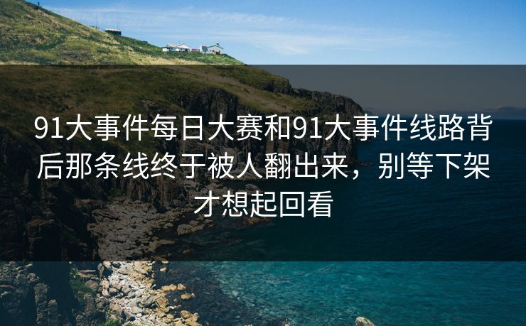 91大事件<strong>每日大赛</strong>和91大事件线路背后那条线终于被人翻出来，别等下架才想起回看