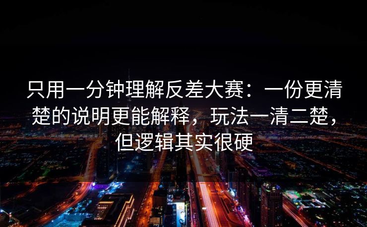 只用一分钟理解反差大赛：一份更清楚的说明更能解释，玩法一清二楚，但逻辑其实很硬