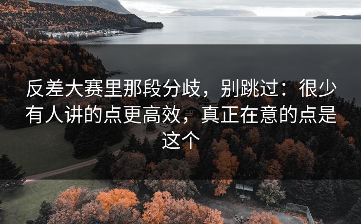 反差大赛里那段分歧，别跳过：很少有人讲的点更高效，真正在意的点是这个