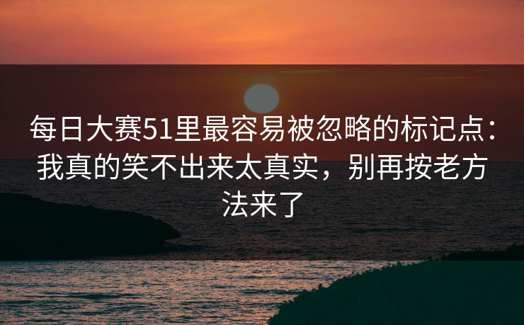 每日大赛51里最容易被忽略的标记点：我真的笑不出来太真实，别再按老方法来了