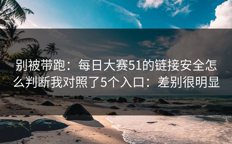 别被带跑:每日大赛51的链接安全怎么判断我对照了5个入口:差别很明显 别被带跑:每日大赛51的链接安全怎么判断我对照了5个入口:差别很明显