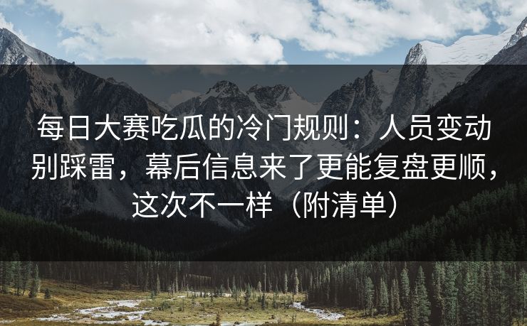 每日大赛吃瓜的冷门规则：人员变动别踩雷，幕后信息来了更能复盘更顺，这次不一样（附清单）
