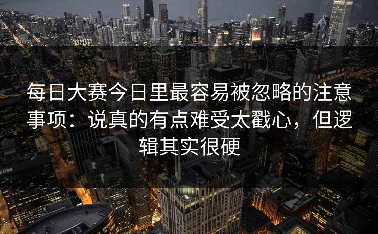 每日大赛今日里最容易被忽略的注意事项：说真的有点难受太戳心，但逻辑其实很硬