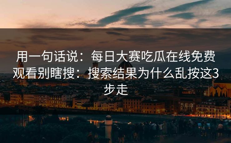 用一句话说：<strong>每日大赛</strong>吃瓜在线免费观看别瞎搜：搜索结果为什么乱按这3步走