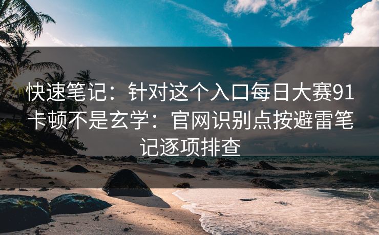 快速笔记：针对这个入口<strong>每日大赛</strong>91卡顿不是玄学：官网识别点按避雷笔记逐项排查