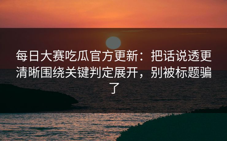 <strong>每日大赛</strong>吃瓜官方更新：把话说透更清晰围绕关键判定展开，别被标题骗了