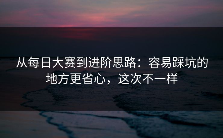 从每日大赛到进阶思路：容易踩坑的地方更省心，这次不一样
