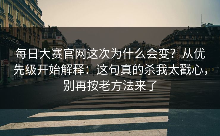 <strong>每日大赛</strong>官网这次为什么会变？从优先级开始解释：这句真的杀我太戳心，别再按老方法来了