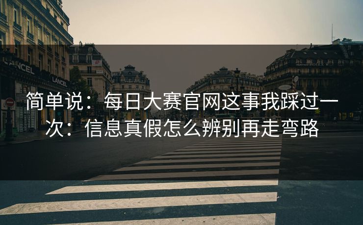 简单说：<strong>每日大赛</strong>官网这事我踩过一次：信息真假怎么辨别再走弯路