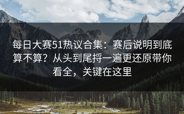 <strong>每日大赛</strong>51热议合集：赛后说明到底算不算？从头到尾捋一遍更还原带你看全，关键在这里
