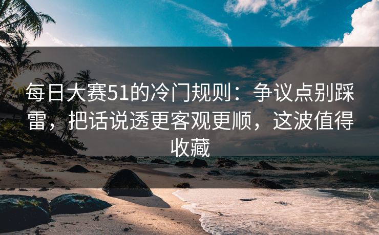 <strong>每日大赛</strong>51的冷门规则：争议点别踩雷，把话说透更客观更顺，这波值得收藏