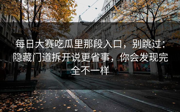 <strong>每日大赛</strong>吃瓜里那段入口，别跳过：隐藏门道拆开说更省事，你会发现完全不一样