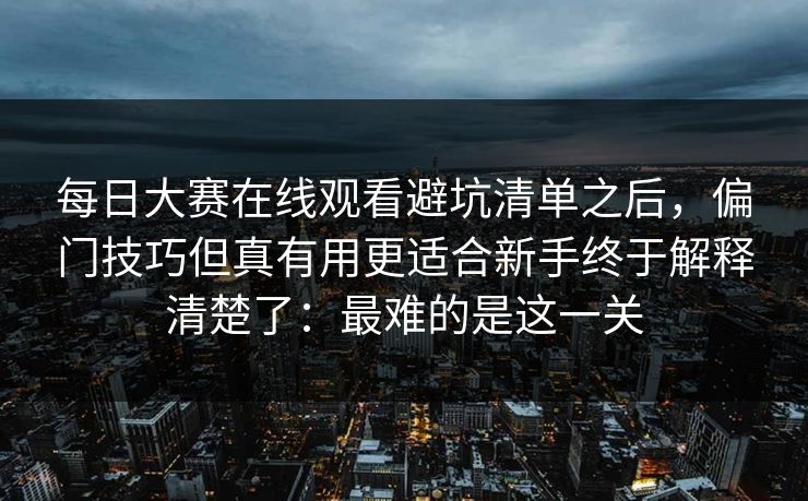 <strong>每日大赛</strong>在线观看避坑清单之后，偏门技巧但真有用更适合新手终于解释清楚了：最难的是这一关